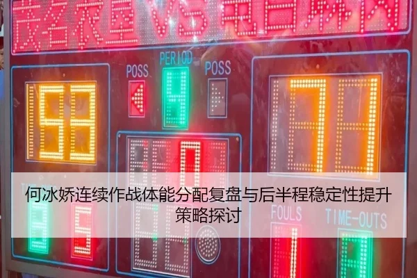 何冰娇连续作战体能分配复盘与后半程稳定性提升策略探讨