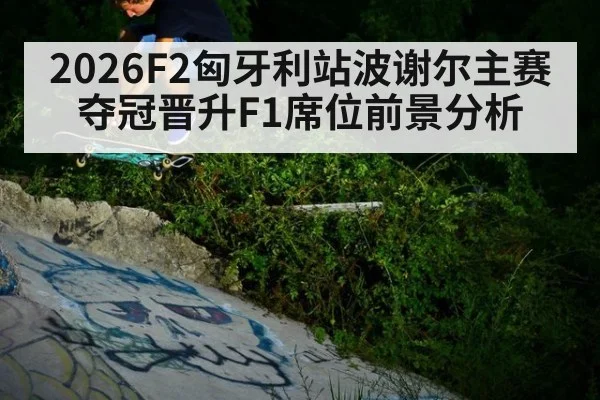 2026F2匈牙利站波谢尔主赛夺冠晋升F1席位前景分析