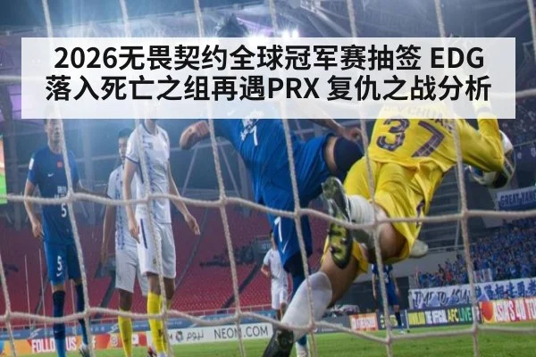 2026无畏契约全球冠军赛抽签 EDG落入死亡之组再遇PRX 复仇之战分析