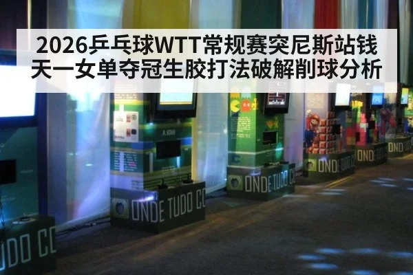 2026乒乓球WTT常规赛突尼斯站钱天一女单夺冠生胶打法破解削球分析（lejing）