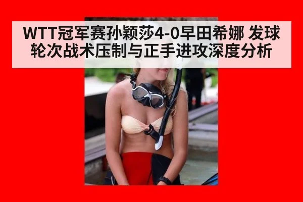 WTT冠军赛孙颖莎4-0早田希娜 发球轮次战术压制与正手进攻深度分析