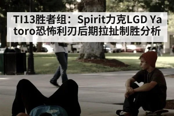 TI13胜者组：Spirit力克LGD Yatoro恐怖利刃后期拉扯制胜分析