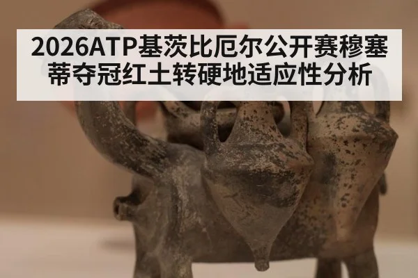 2026ATP基茨比厄尔公开赛穆塞蒂夺冠红土转硬地适应性分析 - lejing