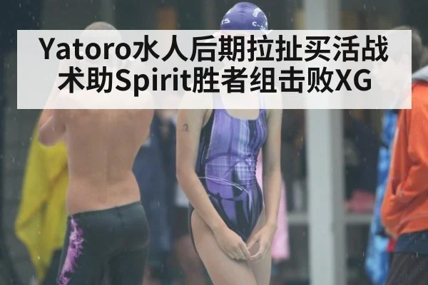 Yatoro水人后期拉扯买活战术助Spirit胜者组击败XG - lejing