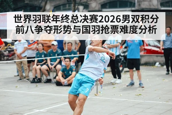 世界羽联年终总决赛2026男双积分前八争夺形势与国羽抢票难度分析