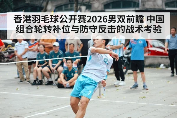 香港羽毛球公开赛2026男双前瞻 中国组合轮转补位与防守反击的战术考验
