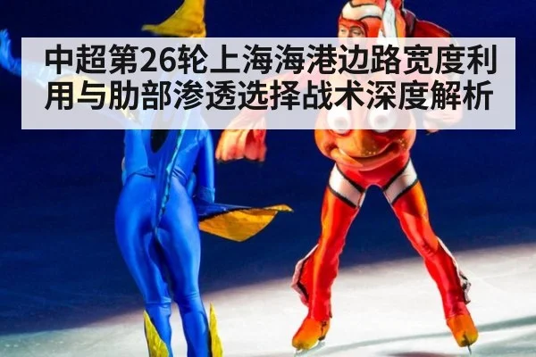 中超第26轮上海海港边路宽度利用与肋部渗透选择战术深度解析