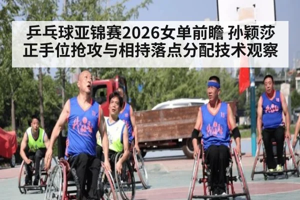 乒乓球亚锦赛2026女单前瞻 孙颖莎正手位抢攻与相持落点分配技术观察