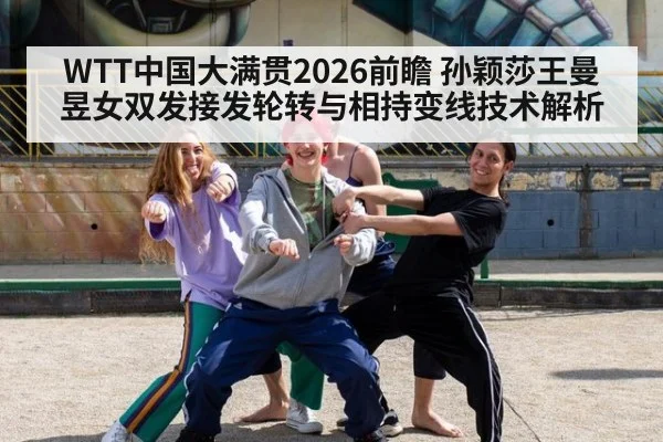 WTT中国大满贯2026前瞻 孙颖莎王曼昱女双发接发轮转与相持变线技术解析