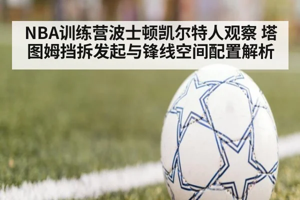 NBA训练营波士顿凯尔特人观察 塔图姆挡拆发起与锋线空间配置解析