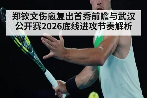 郑钦文伤愈复出首秀前瞻与武汉公开赛2026底线进攻节奏解析