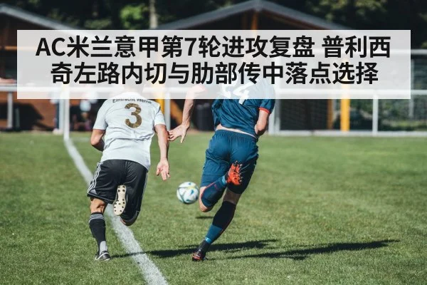AC米兰意甲第7轮进攻复盘 普利西奇左路内切与肋部传中落点选择