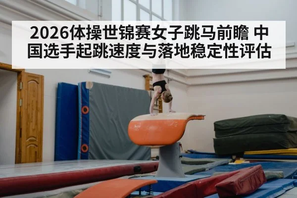 2026体操世锦赛女子跳马前瞻 中国选手起跳速度与落地稳定性评估