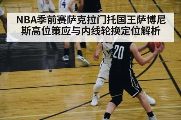 NBA季前赛萨克拉门托国王萨博尼斯高位策应与内线轮换定位解析