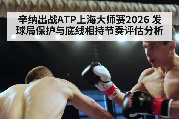 辛纳出战ATP上海大师赛2026 发球局保护与底线相持节奏评估分析