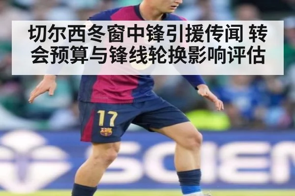 切尔西冬窗中锋引援传闻 转会预算与锋线轮换影响评估