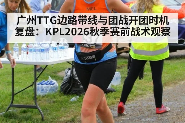 广州TTG边路带线与团战开团时机复盘:KPL2026秋季赛前战术观察