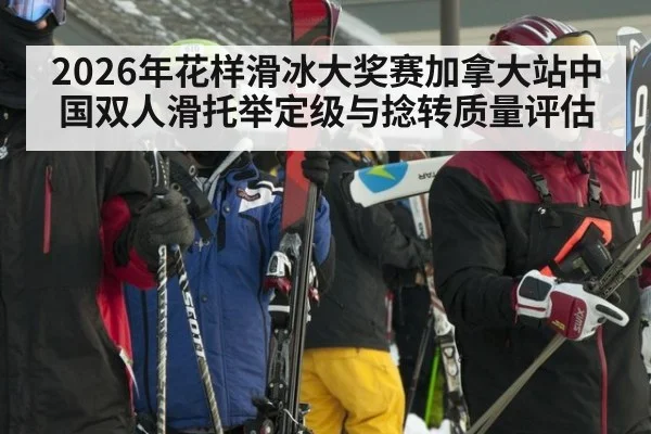2026年花样滑冰大奖赛加拿大站中国双人滑托举定级与捻转质量评估