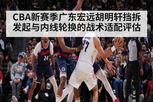 CBA新赛季广东宏远胡明轩挡拆发起与内线轮换的战术适配评估（lejing）