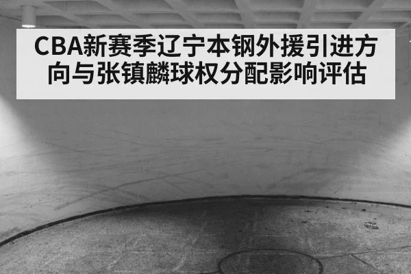 CBA新赛季辽宁本钢外援引进方向与张镇麟球权分配影响评估 | lejing