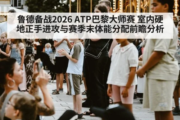 鲁德备战2026 ATP巴黎大师赛 室内硬地正手进攻与赛季末体能分配前瞻分析