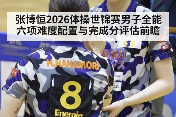 张博恒2026体操世锦赛男子全能六项难度配置与完成分评估前瞻 | lejing